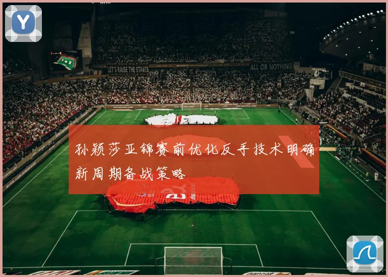 孙颖莎亚锦赛前优化反手技术明确新周期备战策略